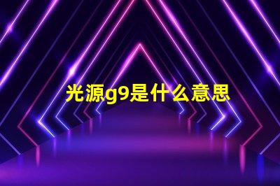 光源g9是什么意思 光源4000k是什么意思